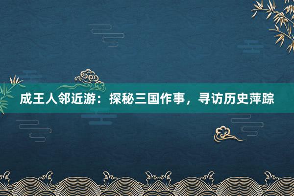 成王人邻近游：探秘三国作事，寻访历史萍踪