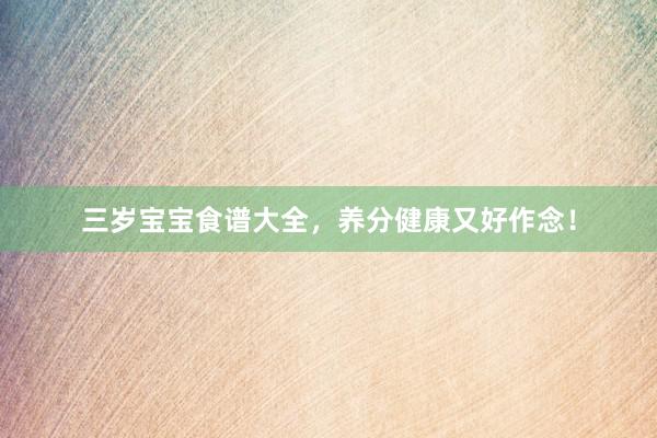 三岁宝宝食谱大全，养分健康又好作念！