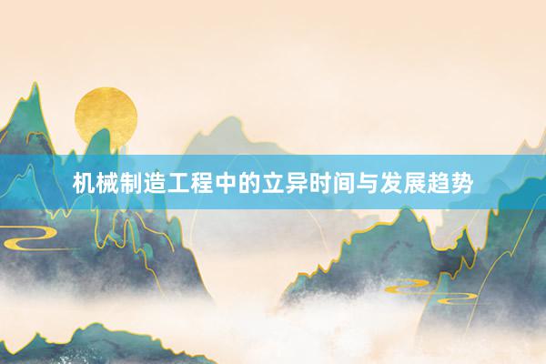 机械制造工程中的立异时间与发展趋势
