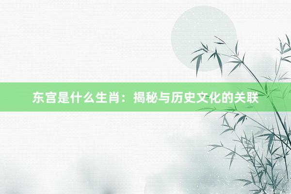 东宫是什么生肖：揭秘与历史文化的关联